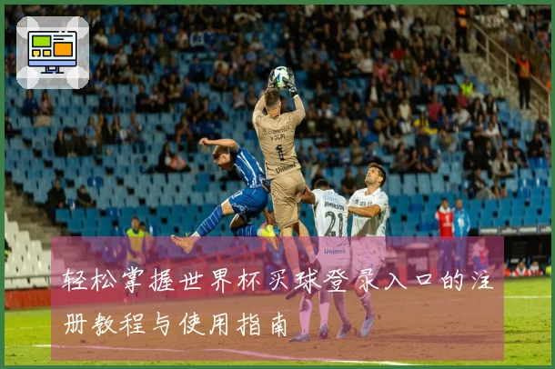 轻松掌握世界杯买球登录入口的注册教程与使用指南