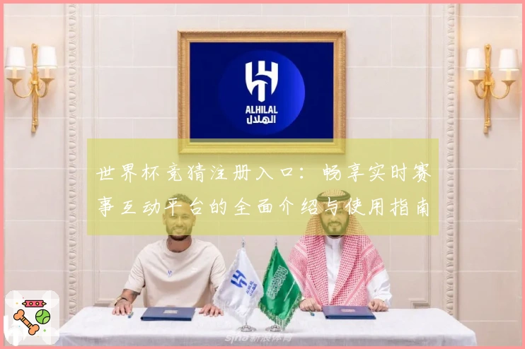世界杯竞猜注册入口：畅享实时赛事互动平台的全面介绍与使用指南