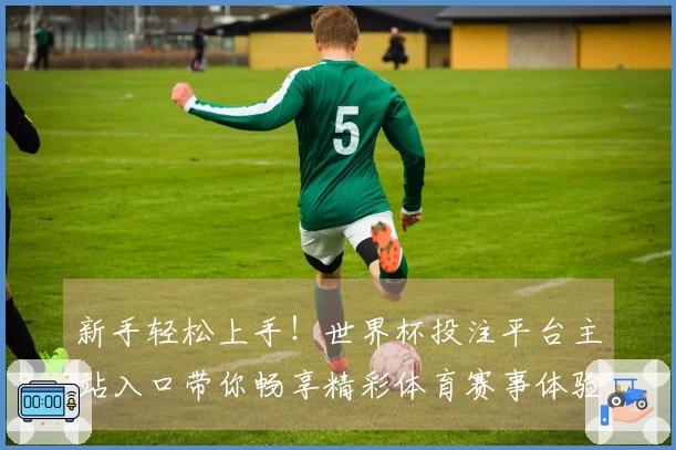 新手轻松上手！世界杯投注平台主站入口带你畅享精彩体育赛事体验