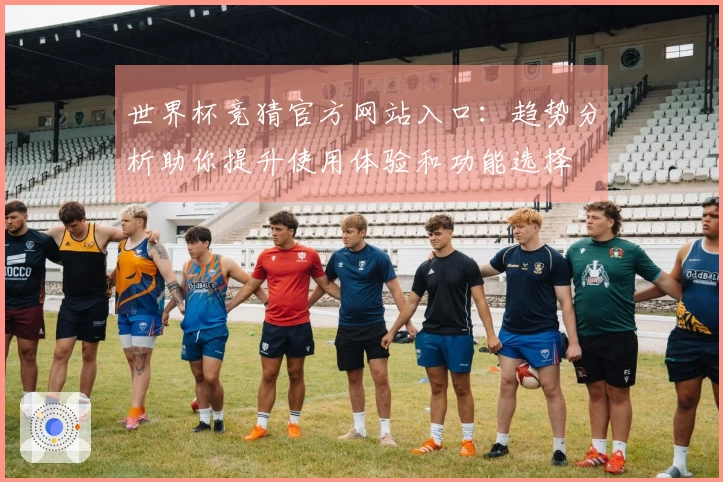 世界杯竞猜官方网站入口：趋势分析助你提升使用体验和功能选择