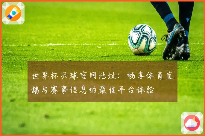 世界杯买球官网地址：畅享体育直播与赛事信息的最佳平台体验