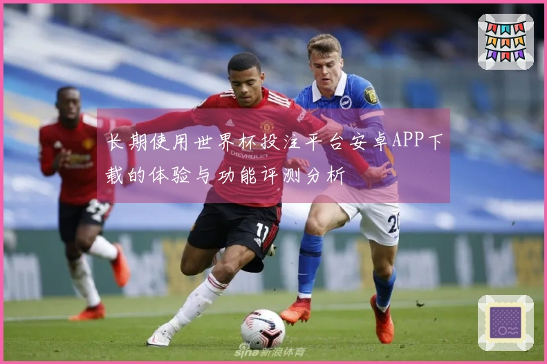 长期使用世界杯投注平台安卓APP下载的体验与功能评测分析