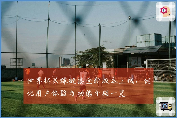 世界杯买球链接全新版本上线，优化用户体验与功能介绍一览