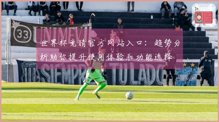 世界杯竞猜官方网站入口：趋势分析助你提升使用体验和功能选择