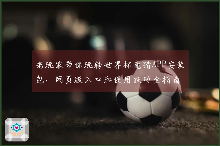 老玩家带你玩转世界杯竞猜APP安装包，网页版入口和使用技巧全指南
