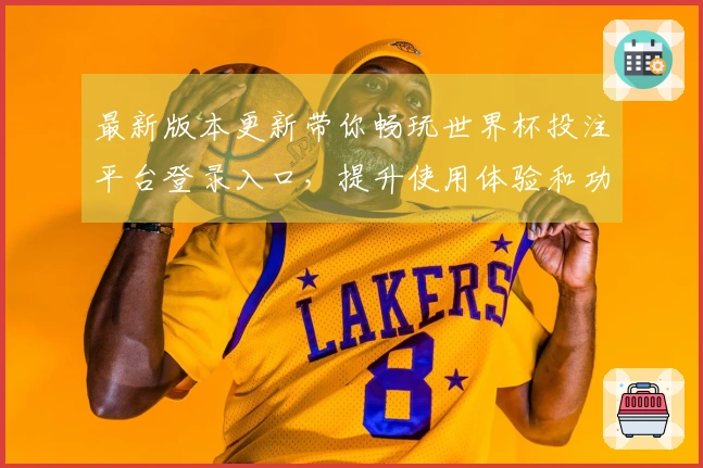 最新版本更新带你畅玩世界杯投注平台登录入口，提升使用体验和功能介绍