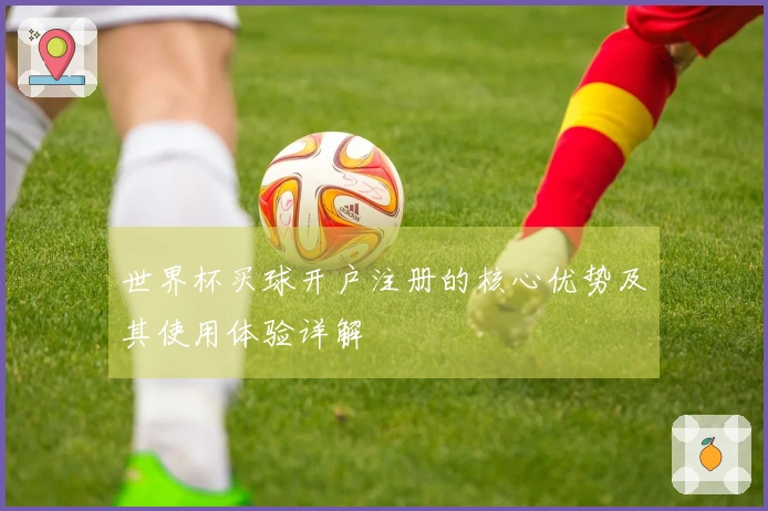 世界杯买球开户注册的核心优势及其使用体验详解