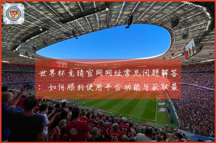 世界杯竞猜官网网址常见问题解答:如何顺利使用平台功能与获取最佳体验