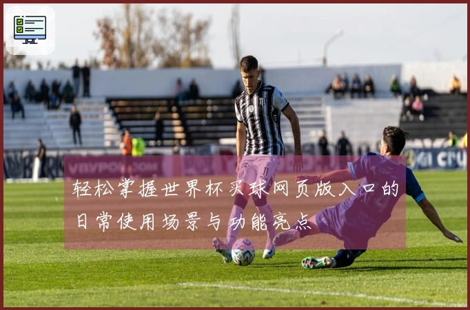 轻松掌握世界杯买球网页版入口的日常使用场景与功能亮点