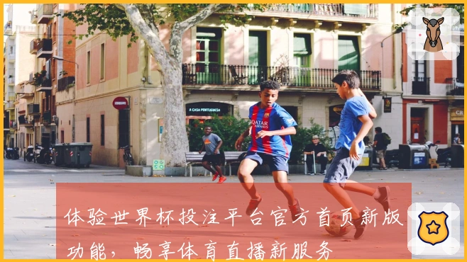 体验世界杯投注平台官方首页新版功能，畅享体育直播新服务