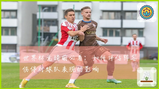 世界杯竞猜前必看：如何评估阵容伤停对球队表现的影响