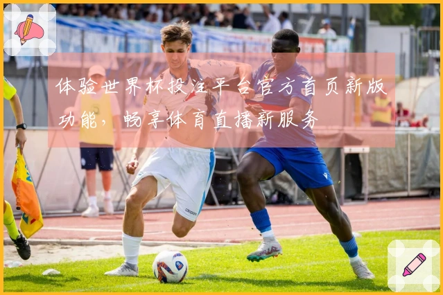 体验世界杯投注平台官方首页新版功能，畅享体育直播新服务