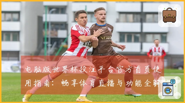 电脑版世界杯投注平台官方首页使用指南：畅享体育直播与功能全解析