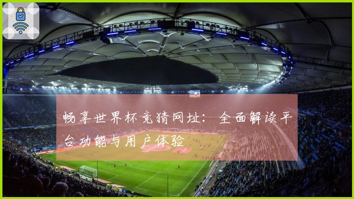 畅享世界杯竞猜网址:全面解读平台功能与用户体验