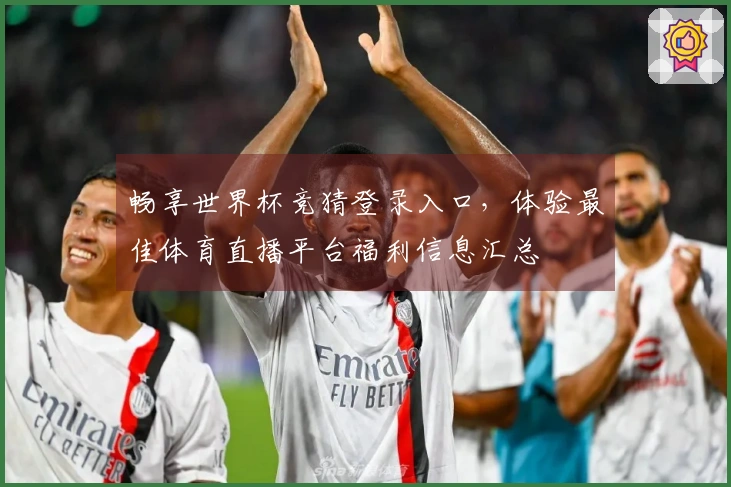 畅享世界杯竞猜登录入口，体验最佳体育直播平台福利信息汇总