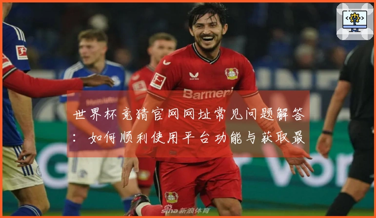 世界杯竞猜官网网址常见问题解答：如何顺利使用平台功能与获取最佳体验