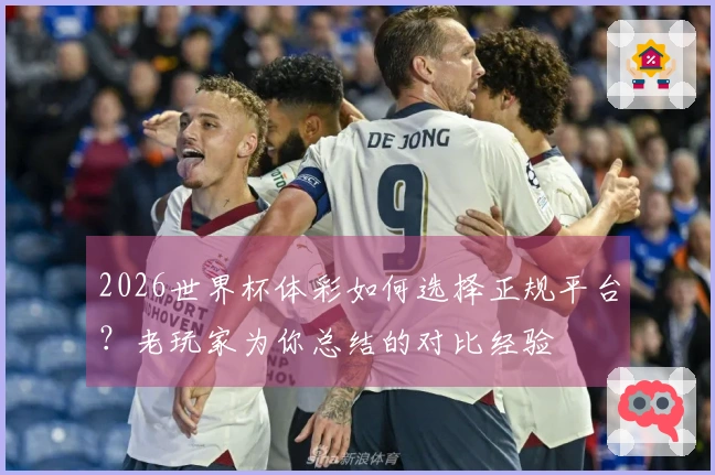 2026世界杯体彩如何选择正规平台？老玩家为你总结的对比经验