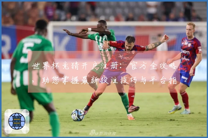 世界杯竞猜开户注册：官方全攻略，助您掌握最新投注技巧与平台指南