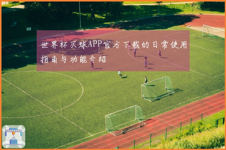 世界杯买球APP官方下载的日常使用指南与功能介绍