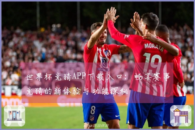 世界杯竞猜APP下载入口:畅享赛事竞猜的新体验与功能探秘