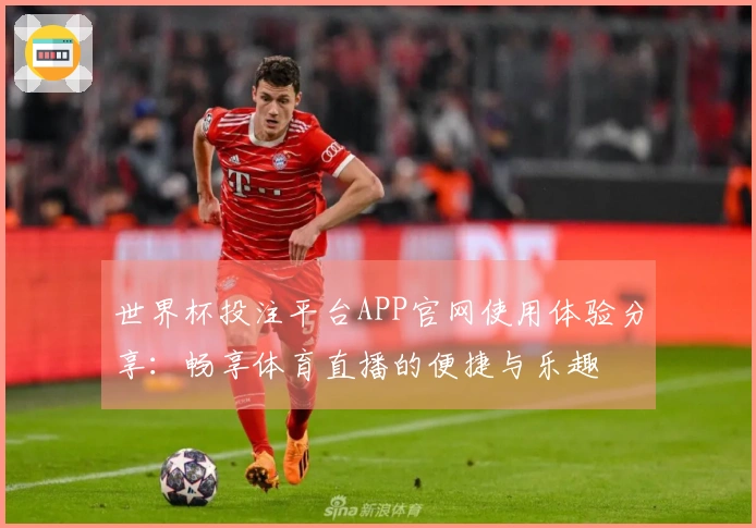 世界杯投注平台APP官网使用体验分享：畅享体育直播的便捷与乐趣