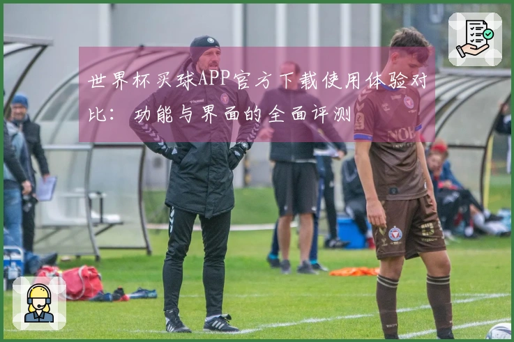 世界杯买球APP官方下载使用体验对比：功能与界面的全面评测