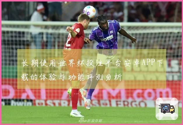 长期使用世界杯投注平台安卓APP下载的体验与功能评测分析