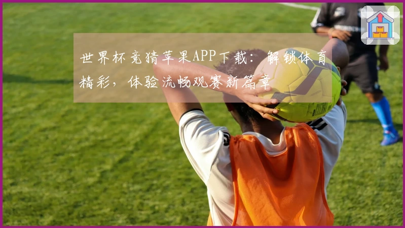 世界杯竞猜苹果APP下载：解锁体育精彩，体验流畅观赛新篇章