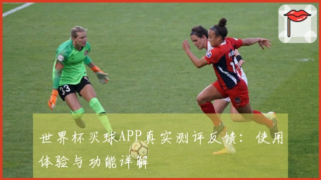 世界杯买球APP真实测评反馈:使用体验与功能详解