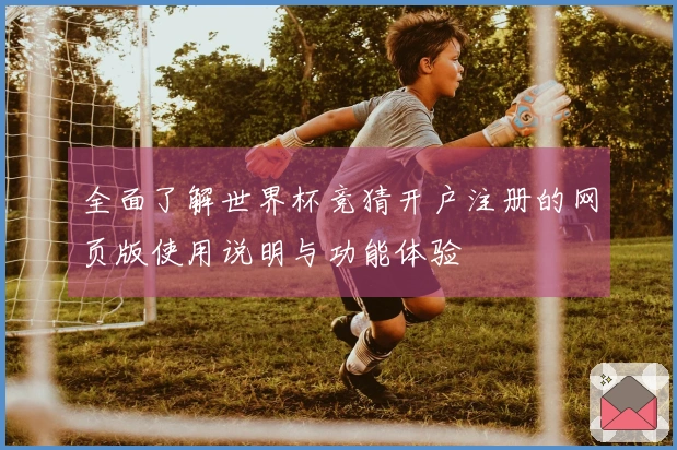 全面了解世界杯竞猜开户注册的网页版使用说明与功能体验